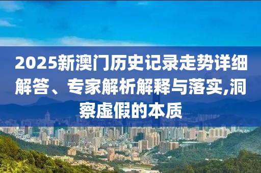 2025新澳門歷史記錄走勢(shì)詳細(xì)解答、專家解析解釋與落實(shí),洞察虛假的本質(zhì)
