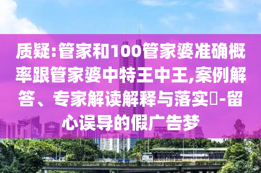 質(zhì)疑:管家和100管家婆準(zhǔn)確概率跟管家婆中特王中王,案例解答、專家解讀解釋與落實(shí)?-留心誤導(dǎo)的假廣告夢