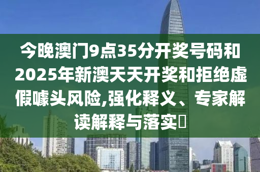 今晚澳門9點(diǎn)35分開獎(jiǎng)號(hào)碼和2025年新澳天天開獎(jiǎng)和拒絕虛假噱頭風(fēng)險(xiǎn),強(qiáng)化釋義、專家解讀解釋與落實(shí)?