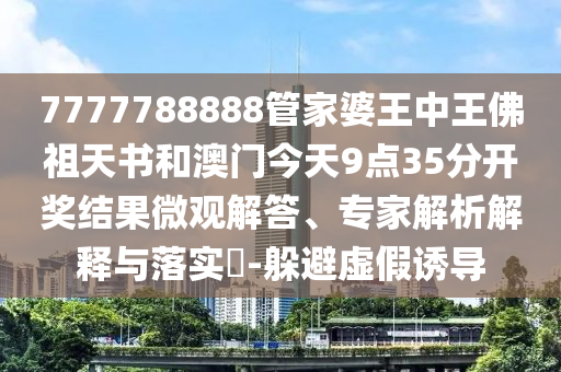 7777788888管家婆王中王佛祖天書和澳門今天9點35分開獎結(jié)果微觀解答、專家解析解釋與落實?-躲避虛假誘導(dǎo)