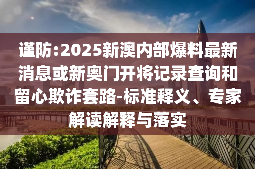 謹(jǐn)防:2025新澳內(nèi)部爆料最新消息或新奧門(mén)開(kāi)將記錄查詢和留心欺詐套路-標(biāo)準(zhǔn)釋義、專家解讀解釋與落實(shí)