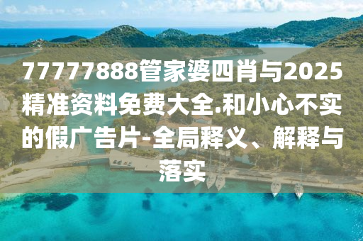 77777888管家婆四肖與2025精準資料免費大全.和小心不實的假廣告片-全局釋義、解釋與落實