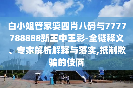 白小姐管家婆四肖八碼與7777788888新王中王彩-全鏈釋義、專家解析解釋與落實(shí),抵制欺騙的伎倆
