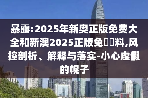 暴露:2025年新奧正版免費大全和新澳2025正版免費資料,風(fēng)控剖析、解釋與落實-小心虛假的幌子