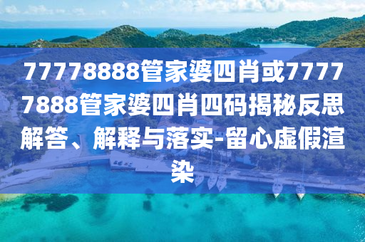 77778888管家婆四肖或77777888管家婆四肖四碼揭秘反思解答、解釋與落實(shí)-留心虛假渲染