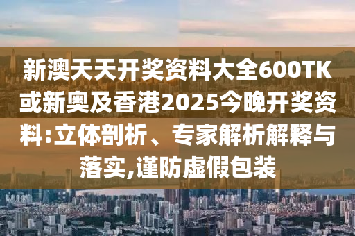 新澳天天開(kāi)獎(jiǎng)資料大全600TK或新奧及香港2025今晚開(kāi)獎(jiǎng)資料:立體剖析、專家解析解釋與落實(shí),謹(jǐn)防虛假包裝