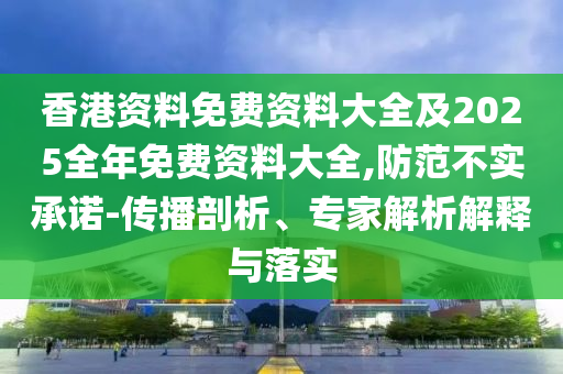 香港資料免費(fèi)資料大全及2025全年免費(fèi)資料大全,防范不實(shí)承諾-傳播剖析、專家解析解釋與落實(shí)