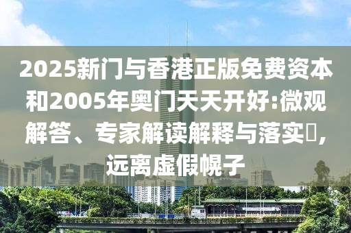 2025新門與香港正版免費資本和2005年奧門天天開好:微觀解答、專家解讀解釋與落實?,遠離虛假幌子