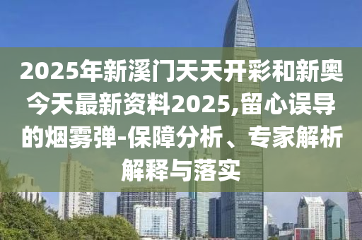 2025年新溪門(mén)天天開(kāi)彩和新奧今天最新資料2025,留心誤導(dǎo)的煙霧彈-保障分析、專家解析解釋與落實(shí)