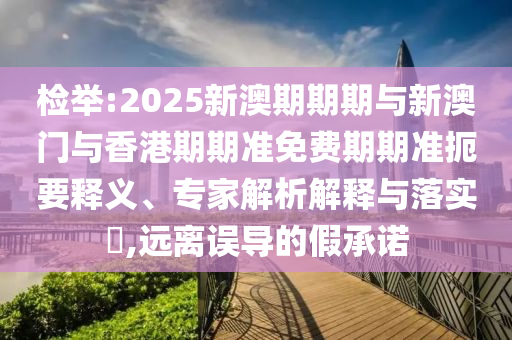 檢舉:2025新澳期期期與新澳門與香港期期準(zhǔn)免費期期準(zhǔn)扼要釋義、專家解析解釋與落實?,遠(yuǎn)離誤導(dǎo)的假承諾