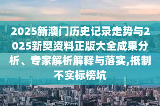 2025新澳門歷史記錄走勢與2025新奧資料正版大全成果分析、專家解析解釋與落實,抵制不實標榜坑