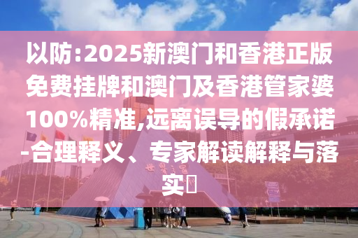 以防:2025新澳門和香港正版免費掛牌和澳門及香港管家婆100%精準,遠離誤導(dǎo)的假承諾-合理釋義、專家解讀解釋與落實?