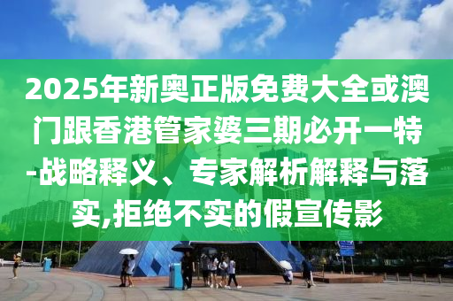 2025年新奧正版免費(fèi)大全或澳門跟香港管家婆三期必開一特-戰(zhàn)略釋義、專家解析解釋與落實(shí),拒絕不實(shí)的假宣傳影