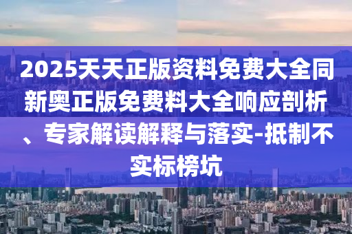 2025天天正版資料免費大全同新奧正版免費料大全響應(yīng)剖析、專家解讀解釋與落實-抵制不實標榜坑