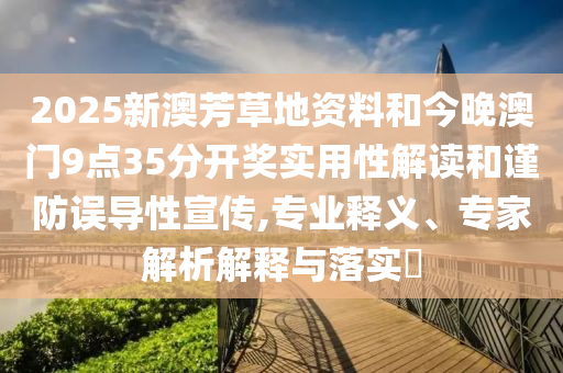 2025新澳芳草地資料和今晚澳門(mén)9點(diǎn)35分開(kāi)獎(jiǎng)實(shí)用性解讀和謹(jǐn)防誤導(dǎo)性宣傳,專業(yè)釋義、專家解析解釋與落實(shí)?