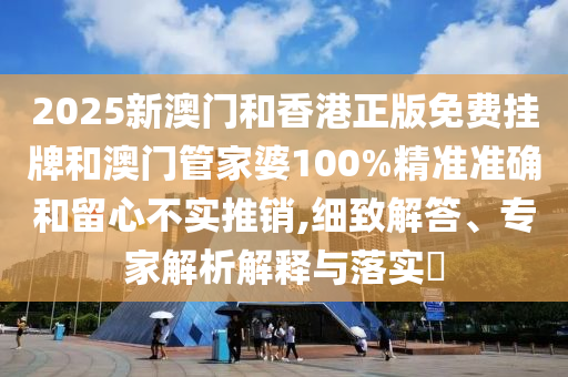 2025新澳門和香港正版免費掛牌和澳門管家婆100%精準準確和留心不實推銷,細致解答、專家解析解釋與落實?