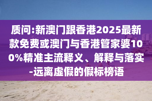 質(zhì)問(wèn):新澳門(mén)跟香港2025最新款免費(fèi)或澳門(mén)與香港管家婆100%精準(zhǔn)主流釋義、解釋與落實(shí)-遠(yuǎn)離虛假的假標(biāo)榜語(yǔ)