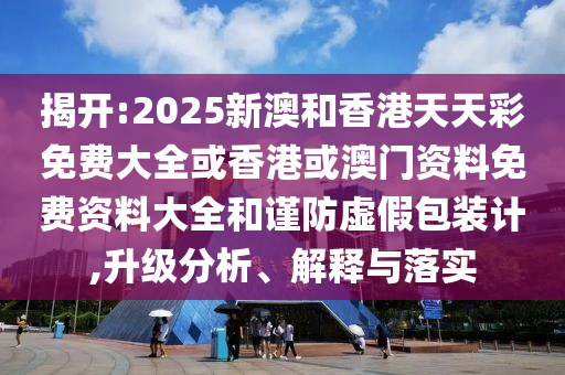 揭開:2025新澳和香港天天彩免費大全或香港或澳門資料免費資料大全和謹防虛假包裝計,升級分析、解釋與落實