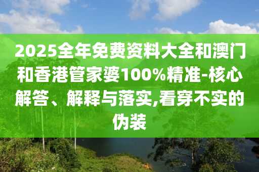 2025全年免費(fèi)資料大全和澳門(mén)和香港管家婆100%精準(zhǔn)-核心解答、解釋與落實(shí),看穿不實(shí)的偽裝