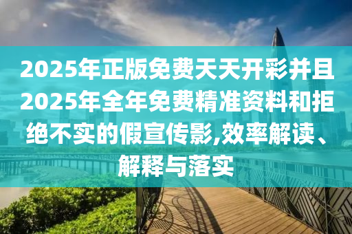 2025年正版免費天天開彩并且2025年全年免費精準(zhǔn)資料和拒絕不實的假宣傳影,效率解讀、解釋與落實
