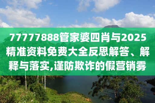 77777888管家婆四肖與2025精準(zhǔn)資料免費(fèi)大全反思解答、解釋與落實(shí),謹(jǐn)防欺詐的假營(yíng)銷(xiāo)霧
