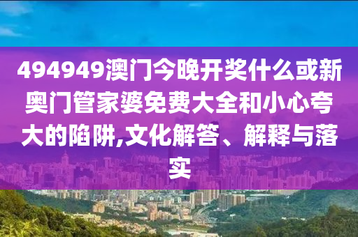 494949澳門今晚開獎什么或新奧門管家婆免費(fèi)大全和小心夸大的陷阱,文化解答、解釋與落實(shí)