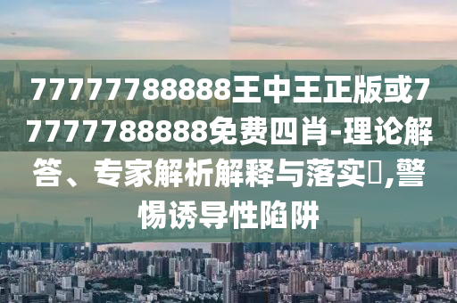 77777788888王中王正版或77777788888免費(fèi)四肖-理論解答、專家解析解釋與落實(shí)?,警惕誘導(dǎo)性陷阱