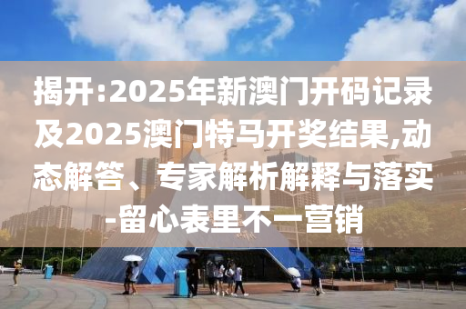 揭開:2025年新澳門開碼記錄及2025澳門特馬開獎結(jié)果,動態(tài)解答、專家解析解釋與落實-留心表里不一營銷