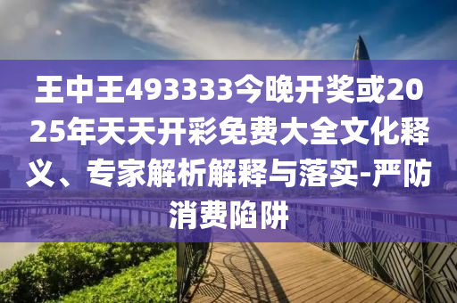 王中王493333今晚開獎(jiǎng)或2025年天天開彩免費(fèi)大全文化釋義、專家解析解釋與落實(shí)-嚴(yán)防消費(fèi)陷阱