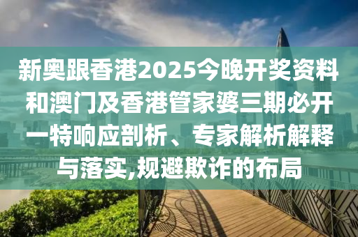 新奧跟香港2025今晚開獎(jiǎng)資料和澳門及香港管家婆三期必開一特響應(yīng)剖析、專家解析解釋與落實(shí),規(guī)避欺詐的布局