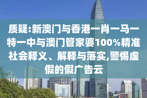 質(zhì)疑:新澳門與香港一肖一馬一特一中與澳門管家婆100%精準(zhǔn)社會釋義、解釋與落實,警惕虛假的假廣告云