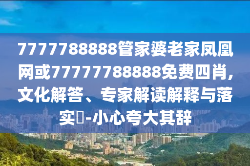 7777788888管家婆老家鳳凰網(wǎng)或77777788888免費(fèi)四肖,文化解答、專家解讀解釋與落實(shí)?-小心夸大其辭