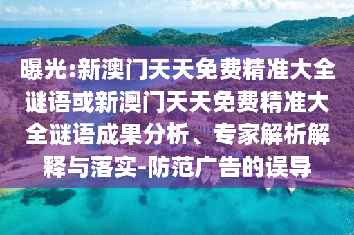 曝光:新澳門天天免費(fèi)精準(zhǔn)大全謎語或新澳門天天免費(fèi)精準(zhǔn)大全謎語成果分析、專家解析解釋與落實(shí)-防范廣告的誤導(dǎo)