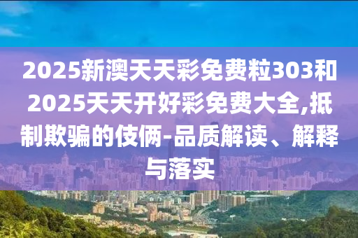 2025新澳天天彩免費(fèi)粒303和2025天天開好彩免費(fèi)大全,抵制欺騙的伎倆-品質(zhì)解讀、解釋與落實(shí)