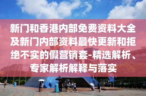新門和香港內(nèi)部免費資料大全及新門內(nèi)部資料最快更新和拒絕不實的假營銷套-精選解析、專家解析解釋與落實