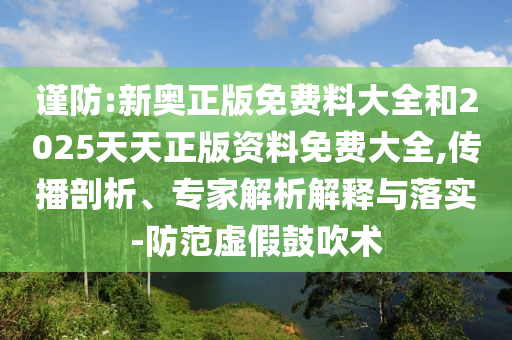 謹(jǐn)防:新奧正版免費(fèi)料大全和2025天天正版資料免費(fèi)大全,傳播剖析、專家解析解釋與落實(shí)-防范虛假鼓吹術(shù)