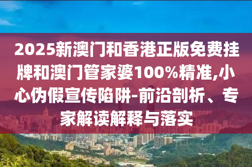 2025新澳門和香港正版免費(fèi)掛牌和澳門管家婆100%精準(zhǔn),小心偽假宣傳陷阱-前沿剖析、專家解讀解釋與落實(shí)