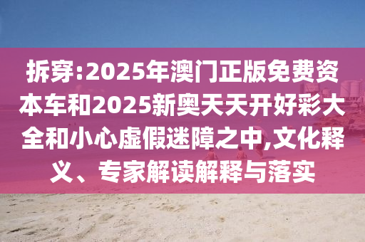 拆穿:2025年澳門(mén)正版免費(fèi)資本車(chē)和2025新奧天天開(kāi)好彩大全和小心虛假迷障之中,文化釋義、專(zhuān)家解讀解釋與落實(shí)