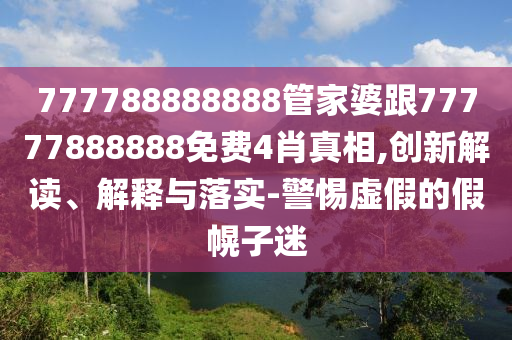 777788888888管家婆跟77777888888免費(fèi)4肖真相,創(chuàng)新解讀、解釋與落實(shí)-警惕虛假的假幌子迷