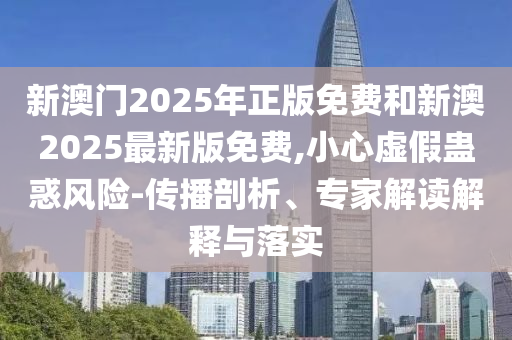 新澳門2025年正版免費(fèi)和新澳2025最新版免費(fèi),小心虛假蠱惑風(fēng)險(xiǎn)-傳播剖析、專家解讀解釋與落實(shí)