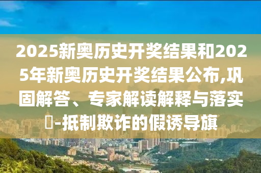 2025新奧歷史開獎結(jié)果和2025年新奧歷史開獎結(jié)果公布,鞏固解答、專家解讀解釋與落實(shí)?-抵制欺詐的假誘導(dǎo)旗