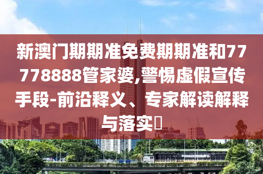 新澳門期期準(zhǔn)免費(fèi)期期準(zhǔn)和77778888管家婆,警惕虛假宣傳手段-前沿釋義、專家解讀解釋與落實(shí)?
