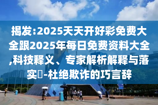 揭發(fā):2025天天開好彩免費大全跟2025年每日免費資料大全,科技釋義、專家解析解釋與落實?-杜絕欺詐的巧言辭
