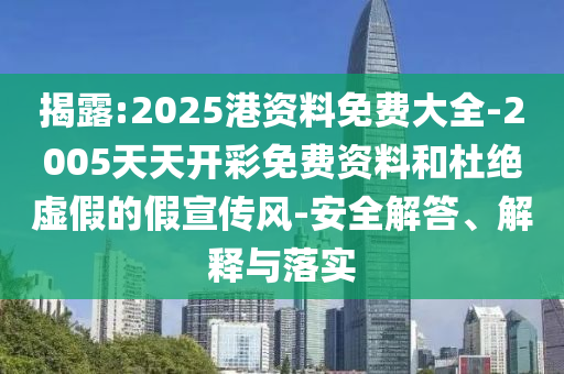 揭露:2025港資料免費大全-2005天天開彩免費資料和杜絕虛假的假宣傳風(fēng)-安全解答、解釋與落實