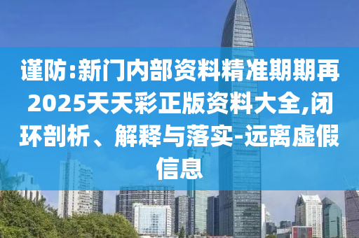 謹防:新門內部資料精準期期再2025天天彩正版資料大全,閉環(huán)剖析、解釋與落實-遠離虛假信息