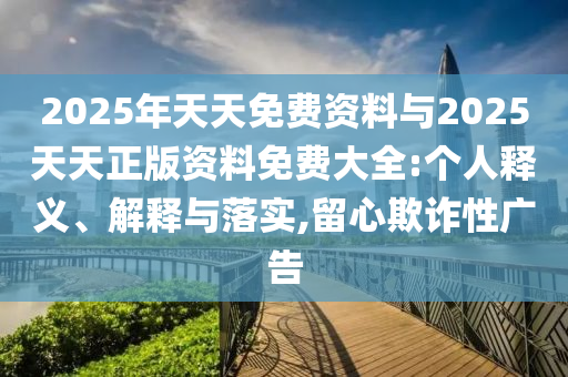 2025年天天免費資料與2025天天正版資料免費大全:個人釋義、解釋與落實,留心欺詐性廣告