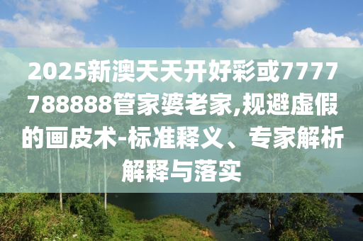 2025新澳天天開(kāi)好彩或7777788888管家婆老家,規(guī)避虛假的畫(huà)皮術(shù)-標(biāo)準(zhǔn)釋義、專(zhuān)家解析解釋與落實(shí)