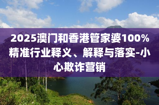 2025澳門和香港管家婆100%精準(zhǔn)行業(yè)釋義、解釋與落實-小心欺詐營銷