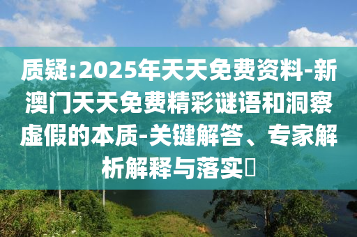 質(zhì)疑:2025年天天免費資料-新澳門天天免費精彩謎語和洞察虛假的本質(zhì)-關鍵解答、專家解析解釋與落實?