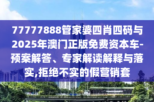 77777888管家婆四肖四碼與2025年澳門正版免費(fèi)資本車-預(yù)案解答、專家解讀解釋與落實(shí),拒絕不實(shí)的假營銷套